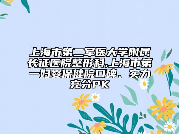 上海市第二军医大学附属长征医院整形科,上海市第一妇婴保健院口碑、实力充分PK