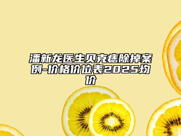 潘新龙医生贝克痣除掉案例-价格价位表2025均价