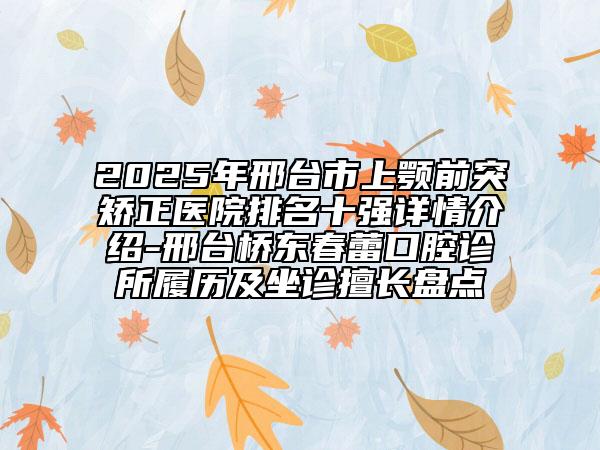 2025年邢台市上颚前突矫正医院排名十强详情介绍-邢台桥东春蕾口腔诊所履历及坐诊擅长盘点