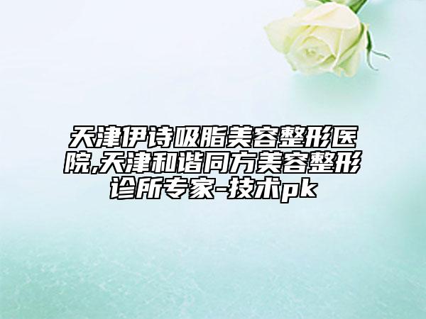 天津伊诗吸脂美容整形医院,天津和谐同方美容整形诊所专家-技术pk