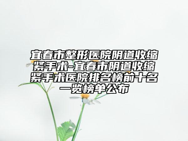 宜春市整形医院阴道收缩紧手术-宜春市阴道收缩紧手术医院排名榜前十名一览榜单公布