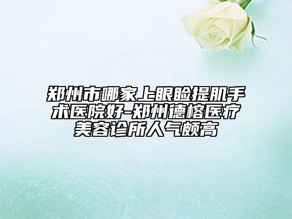 郑州市哪家上眼睑提肌手术医院好-郑州德榕医疗美容诊所人气颇高