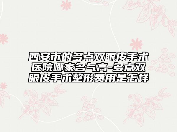 西安市的多点双眼皮手术医院哪家名气高-多点双眼皮手术整形费用是怎样