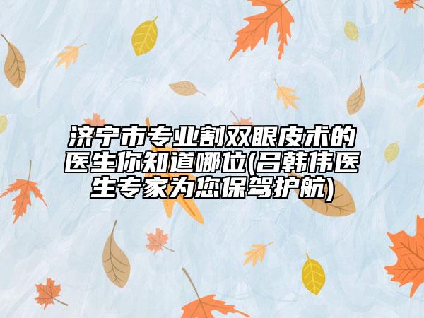 济宁市专业割双眼皮术的医生你知道哪位(吕韩伟医生专家为您保驾护航)
