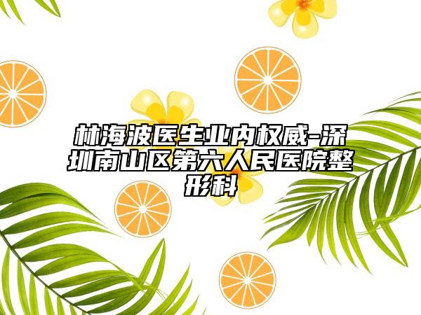 林海波医生业内权威-深圳南山区第六人民医院整形科