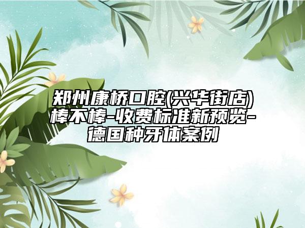 郑州康桥口腔(兴华街店)棒不棒-收费标准新预览-德国种牙体案例
