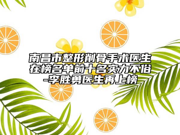 南昌市整形削骨手术医生在榜名单前十名实力不俗-李胜勇医生再上榜