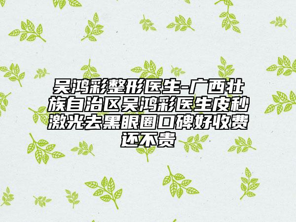 吴鸿彩整形医生-广西壮族自治区吴鸿彩医生皮秒激光去黑眼圈口碑好收费还不贵