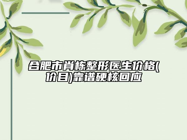 合肥市肖栋整形医生价格(价目)靠谱硬核回应