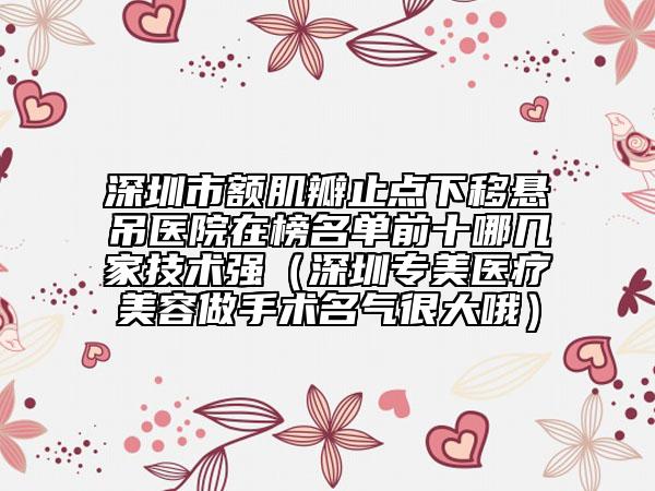 深圳市额肌瓣止点下移悬吊医院在榜名单前十哪几家技术强（深圳专美医疗美容做手术名气很大哦）