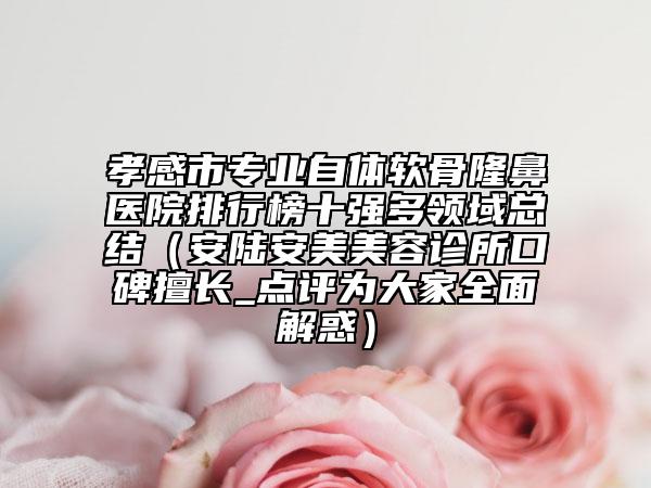 孝感市专业自体软骨隆鼻医院排行榜十强多领域总结（安陆安美美容诊所口碑擅长_点评为大家全面解惑）