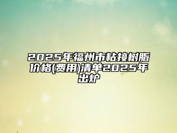 2025年福州市粘接树脂价格(费用)清单2025年出炉