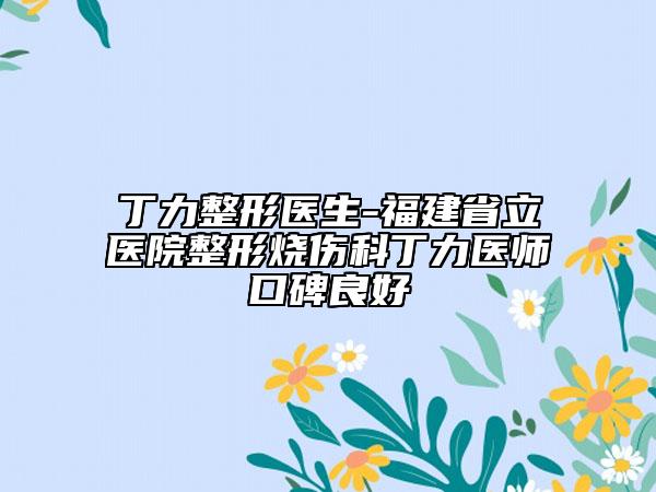 丁力整形医生-福建省立医院整形烧伤科丁力医师口碑良好