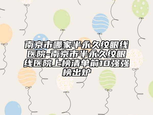 南京市哪家半永久纹眼线医院-南京市半永久纹眼线医院上榜清单前10强强榜出炉