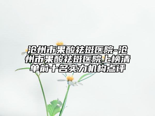 沧州市果酸祛斑医院-沧州市果酸祛斑医院上榜清单前十名实力机构点评