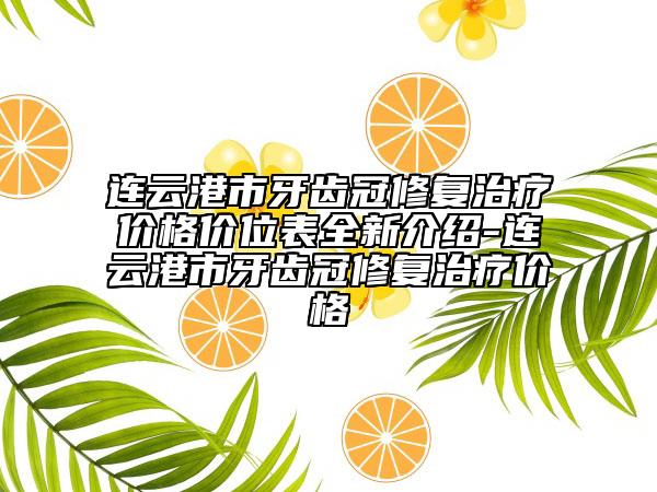 连云港市牙齿冠修复治疗价格价位表全新介绍-连云港市牙齿冠修复治疗价格