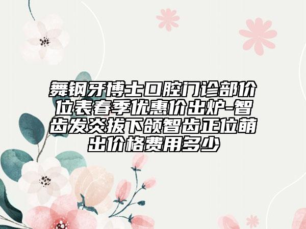 舞钢牙博士口腔门诊部价位表春季优惠价出炉-智齿发炎拔下颌智齿正位萌出价格费用多少