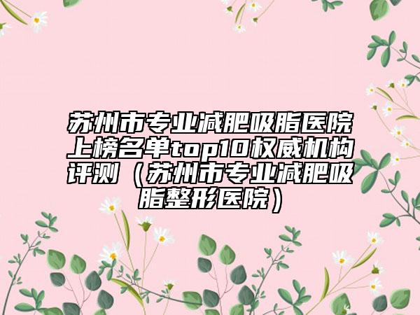 苏州市专业减肥吸脂医院上榜名单top10权威机构评测（苏州市专业减肥吸脂整形医院）