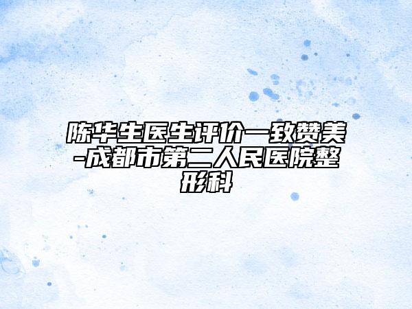 陈华生医生评价一致赞美-成都市第二人民医院整形科