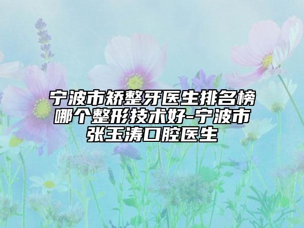 宁波市矫整牙医生排名榜哪个整形技术好-宁波市张玉涛口腔医生