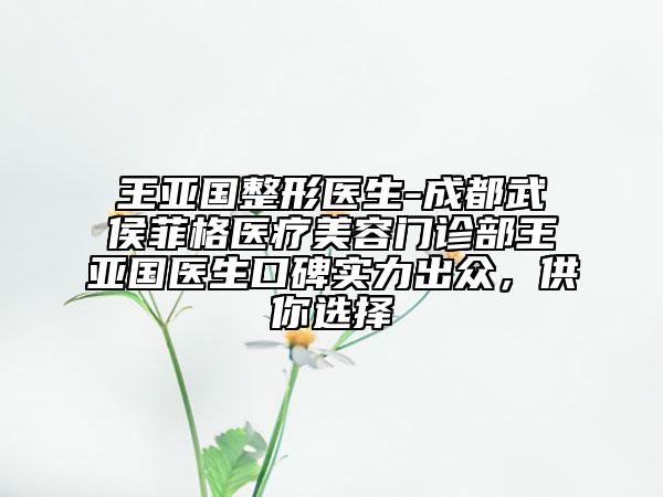 王亚国整形医生-成都武侯菲格医疗美容门诊部王亚国医生口碑实力出众，供你选择