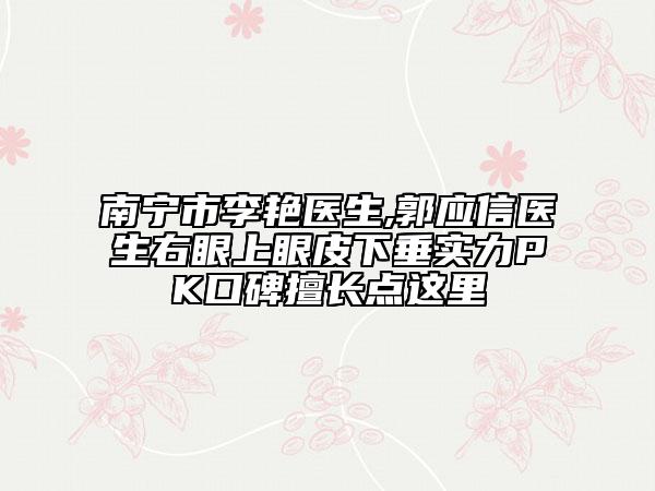 南宁市李艳医生,郭应信医生右眼上眼皮下垂实力PK口碑擅长点这里