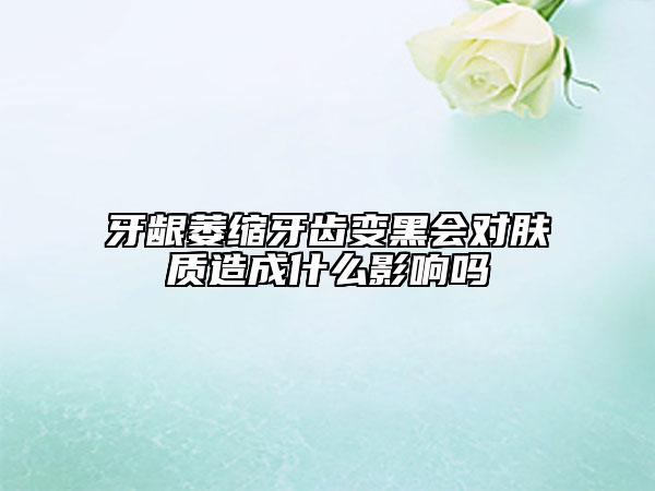 牙龈萎缩牙齿变黑会对肤质造成什么影响吗