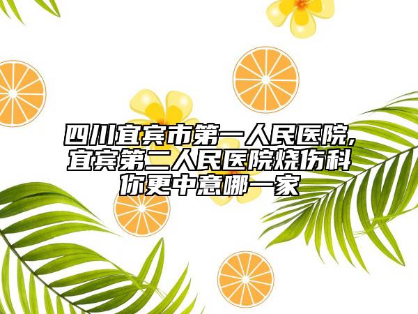 四川宜宾市第一人民医院,宜宾第二人民医院烧伤科你更中意哪一家