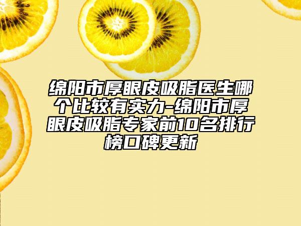 绵阳市厚眼皮吸脂医生哪个比较有实力-绵阳市厚眼皮吸脂专家前10名排行榜口碑更新
