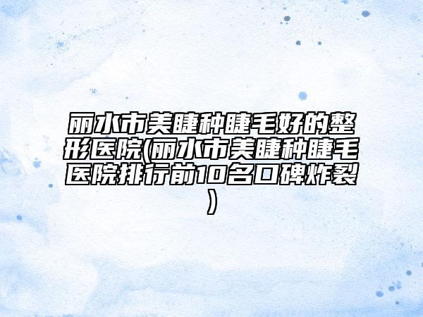 丽水市美睫种睫毛好的整形医院(丽水市美睫种睫毛医院排行前10名口碑炸裂)