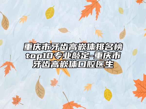 重庆市牙齿高嵌体排名榜top10专业敲定-重庆市牙齿高嵌体口腔医生