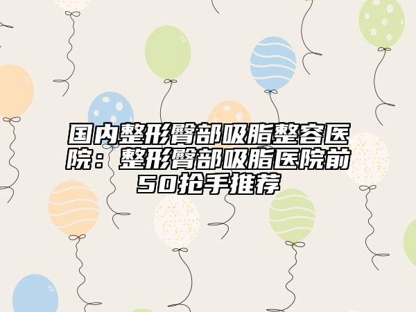 国内整形臀部吸脂整容医院：整形臀部吸脂医院前50抢手推荐