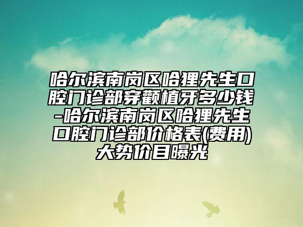 哈尔滨南岗区哈狸先生口腔门诊部穿颧植牙多少钱-哈尔滨南岗区哈狸先生口腔门诊部价格表(费用)大势价目曝光