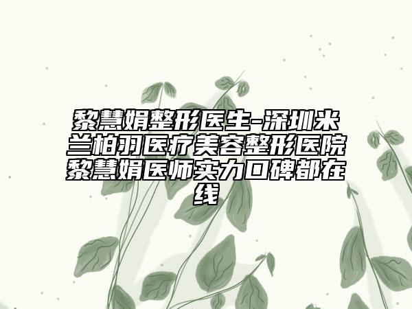 黎慧娟整形医生-深圳米兰柏羽医疗美容整形医院黎慧娟医师实力口碑都在线