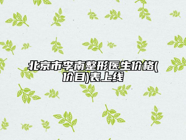 北京市李南整形医生价格(价目)表上线