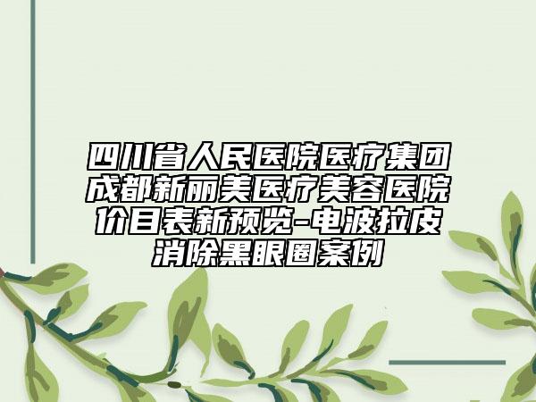 四川省人民医院医疗集团成都新丽美医疗美容医院价目表新预览-电波拉皮消除黑眼圈案例