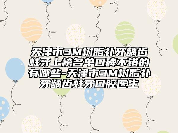 天津市3M树脂补牙龋齿蛀牙上榜名单口碑不错的有哪些-天津市3M树脂补牙龋齿蛀牙口腔医生