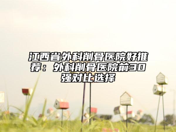 江西省外科削骨医院好推荐：外科削骨医院前30强对比选择