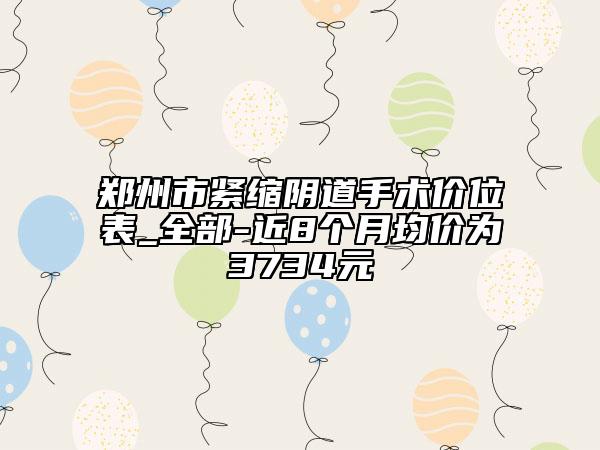 郑州市紧缩阴道手术价位表_全部-近8个月均价为3734元
