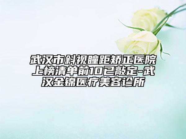武汉市斜视瞳距矫正医院上榜清单前10已敲定-武汉金锦医疗美容诊所