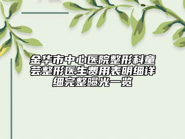 金华市中心医院整形科童芸整形医生费用表明细详细完整曝光一览