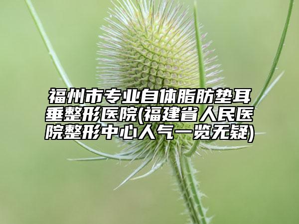 福州市专业自体脂肪垫耳垂整形医院(福建省人民医院整形中心人气一览无疑)