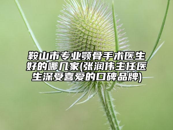 鞍山市专业颚骨手术医生好的哪几家(张润伟主任医生深受喜爱的口碑品牌)