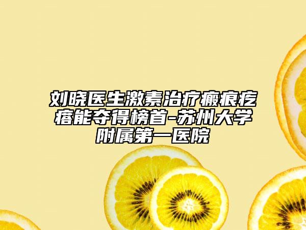 刘晓医生激素治疗瘢痕疙瘩能夺得榜首-苏州大学附属第一医院