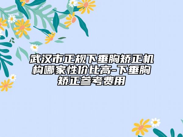 武汉市正规下垂胸矫正机构哪家性价比高-下垂胸矫正参考费用