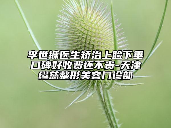 李世镛医生矫治上睑下垂口碑好收费还不贵-天津缪慈整形美容门诊部