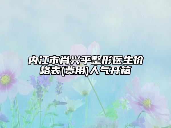 内江市肖兴平整形医生价格表(费用)人气开箱