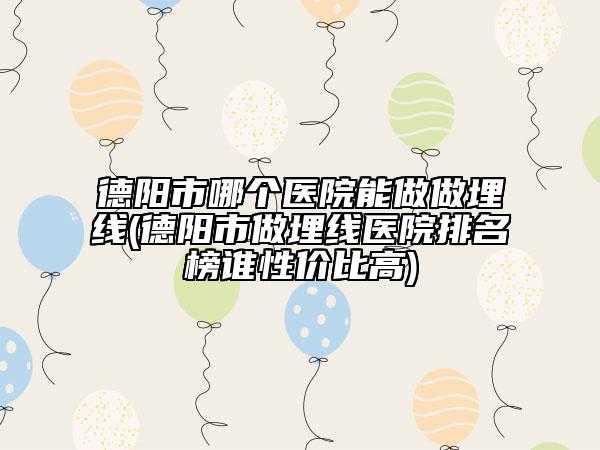 德阳市哪个医院能做做埋线(德阳市做埋线医院排名榜谁性价比高)