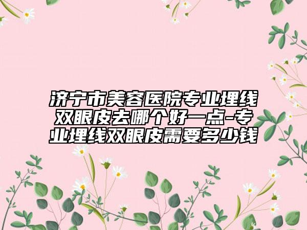 济宁市美容医院专业埋线双眼皮去哪个好一点-专业埋线双眼皮需要多少钱