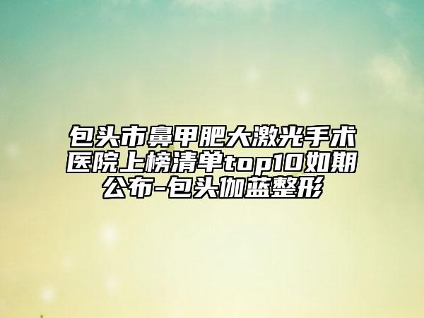 包头市鼻甲肥大激光手术医院上榜清单top10如期公布-包头伽蓝整形